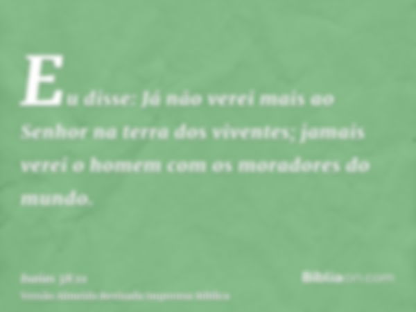 Eu disse: Já não verei mais ao Senhor na terra dos viventes; jamais verei o homem com os moradores do mundo.