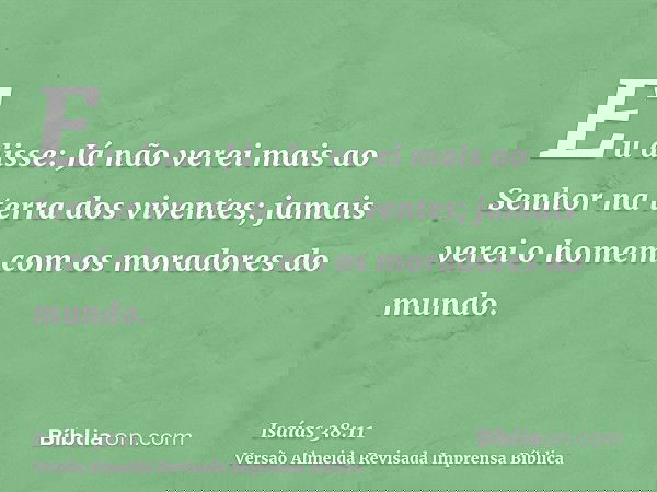 Eu disse: Já não verei mais ao Senhor na terra dos viventes; jamais verei o homem com os moradores do mundo.