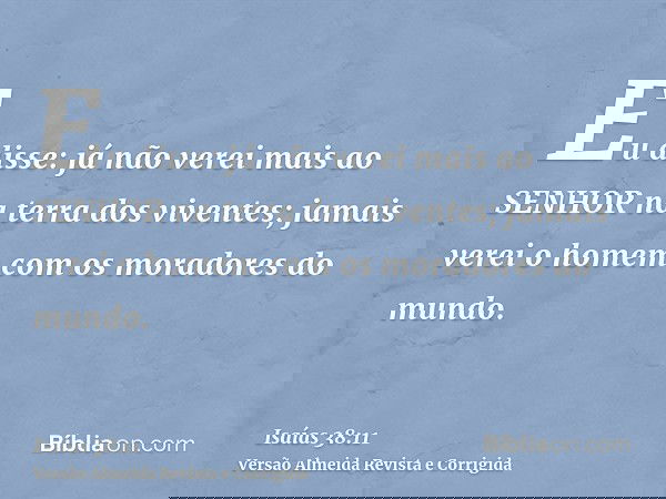 Eu disse: já não verei mais ao SENHOR na terra dos viventes; jamais verei o homem com os moradores do mundo.