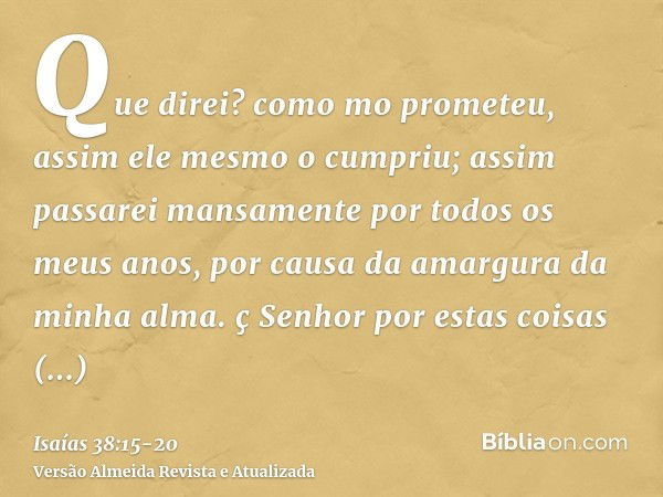 Que direi? como mo prometeu, assim ele mesmo o cumpriu; assim passarei mansamente por todos os meus anos, por causa da amargura da minha alma.ç Senhor por estas