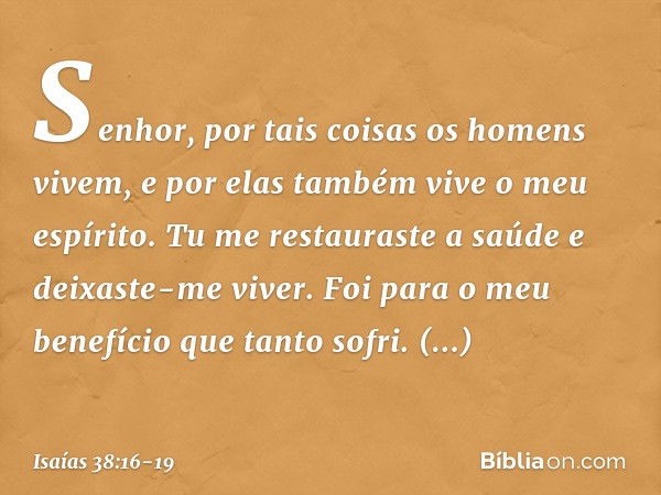 Senhor, por tais coisas
os homens vivem,
e por elas também vive o meu espírito.
Tu me restauraste a saúde
e deixaste-me viver. Foi para o meu benefício
que tant