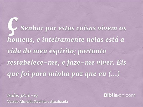 ç Senhor por estas coisas vivem os homens, e inteiramente nelas está a vida do meu espírito; portanto restabelece-me, e faze-me viver.Eis que foi para minha paz