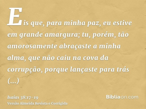 Eis que, para minha paz, eu estive em grande amargura; tu, porém, tão amorosamente abraçaste a minha alma, que não caiu na cova da corrupção, porque lançaste pa