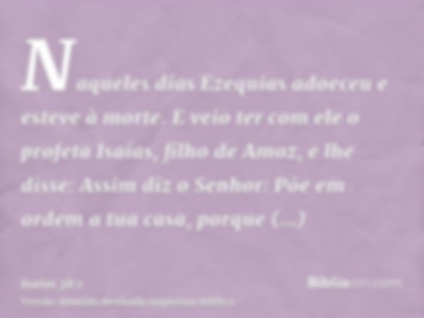 Naqueles dias Ezequias adoeceu e esteve à morte. E veio ter com ele o profeta Isaías, filho de Amoz, e lhe disse: Assim diz o Senhor: Põe em ordem a tua casa, p