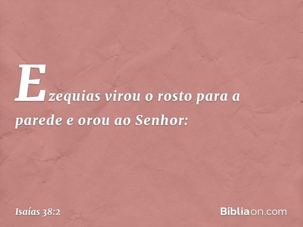 Ezequias virou o rosto para a parede e orou ao Senhor: -- Isaías 38:2