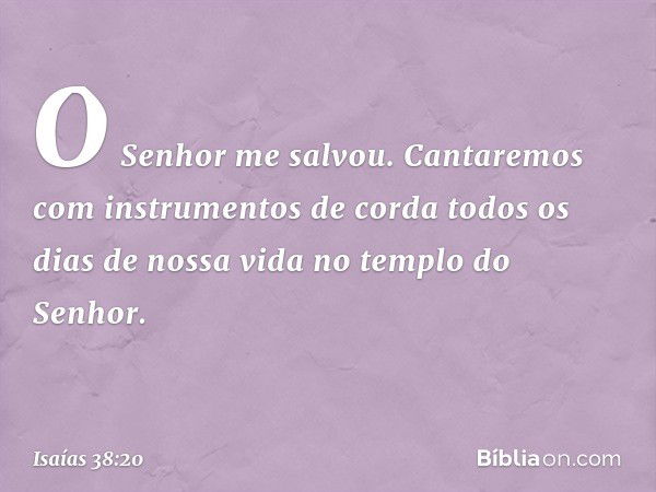 "O Senhor me salvou.
Cantaremos com instrumentos de corda
todos os dias de nossa vida
no templo do Senhor". -- Isaías 38:20