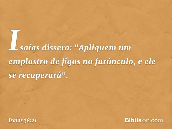 Isaías dissera: "Apliquem um emplastro de figos no furúnculo, e ele se recuperará". -- Isaías 38:21