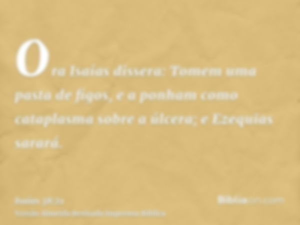 Ora Isaías dissera: Tomem uma pasta de figos, e a ponham como cataplasma sobre a úlcera; e Ezequias sarará.