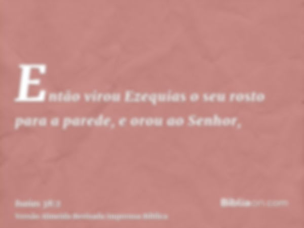 Então virou Ezequias o seu rosto para a parede, e orou ao Senhor,