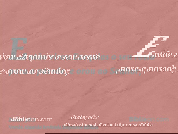 Então virou Ezequias o seu rosto para a parede, e orou ao Senhor,