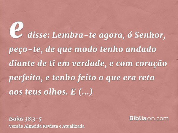 e disse: Lembra-te agora, ó Senhor, peço-te, de que modo tenho andado diante de ti em verdade, e com coração perfeito, e tenho feito o que era reto aos teus olh