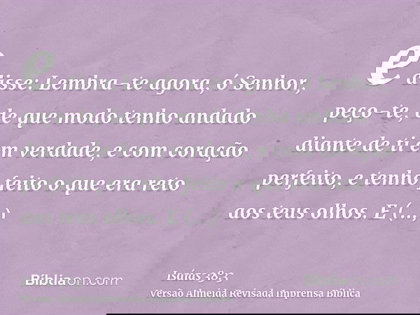 e disse: Lembra-te agora, ó Senhor, peço-te, de que modo tenho andado diante de ti em verdade, e com coração perfeito, e tenho feito o que era reto aos teus olh