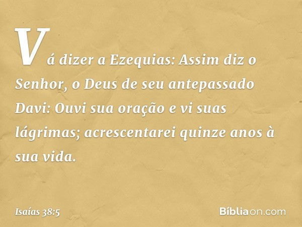 "Vá dizer a Ezequias: Assim diz o Senhor, o Deus de seu antepassado Davi: Ouvi sua oração e vi suas lágrimas; acrescentarei quinze anos à sua vida. -- Isaías 38