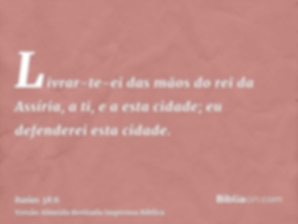 Livrar-te-ei das mãos do rei da Assíria, a ti, e a esta cidade; eu defenderei esta cidade.