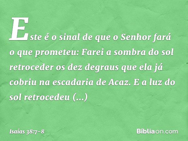 "Este é o sinal de que o Senhor fará o que prometeu: Farei a sombra do sol retroce­der os dez degraus que ela já cobriu na esca­daria de Acaz". E a luz do sol r