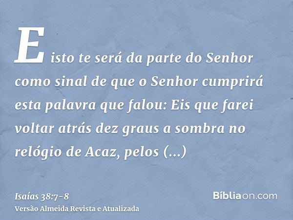 E isto te será da parte do Senhor como sinal de que o Senhor cumprirá esta palavra que falou:Eis que farei voltar atrás dez graus a sombra no relógio de Acaz, p