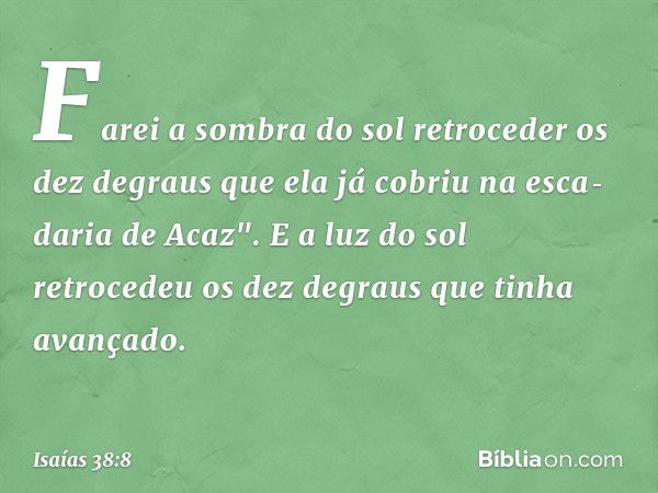 Farei a sombra do sol retroce­der os dez degraus que ela já cobriu na esca­daria de Acaz". E a luz do sol retrocedeu os dez degraus que tinha avançado. -- Isaía