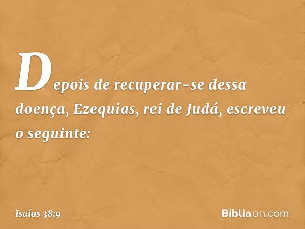 Depois de recuperar-se dessa doença, Ezequias, rei de Judá, escreveu o seguinte: -- Isaías 38:9