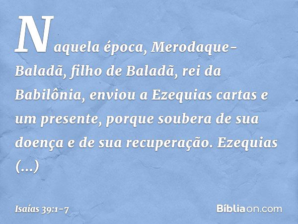 Naquela época, Merodaque-Baladã, filho de Baladã, rei da Babilônia, enviou a Ezequias cartas e um presente, porque soubera de sua doença e de sua recuperação. E