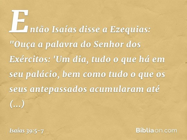 Então Isaías disse a Ezequias: "Ouça a palavra do Senhor dos Exércitos: 'Um dia, tudo o que há em seu palácio, bem como tudo o que os seus antepassados acumular