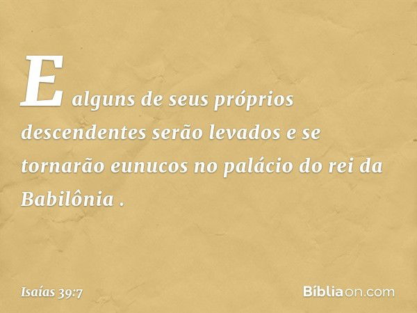 'E alguns de seus próprios descenden­tes serão levados e se tornarão eunucos no palácio do rei da Babilônia' ". -- Isaías 39:7