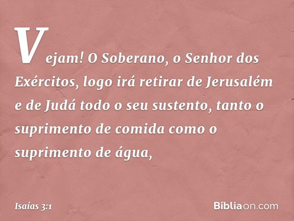 Vejam! O Soberano,
o Senhor dos Exércitos,
logo irá retirar de Jerusalém e de Judá
todo o seu sustento,
tanto o suprimento de comida
como o suprimento de água, 