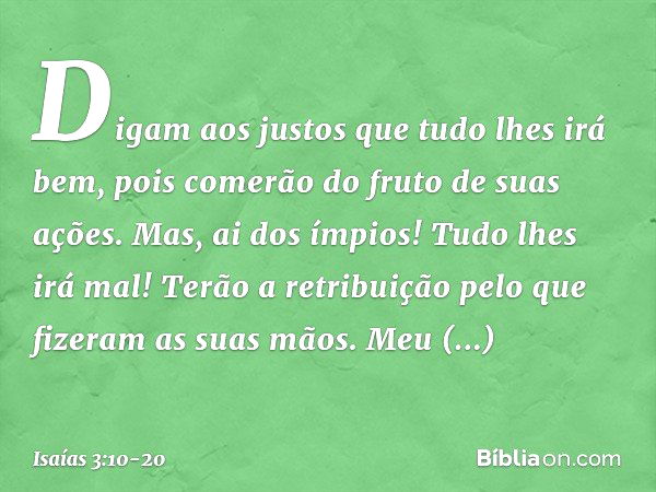 Digam aos justos que tudo lhes irá bem,
pois comerão do fruto de suas ações. Mas, ai dos ímpios!
Tudo lhes irá mal!
Terão a retribuição
pelo que fizeram as suas