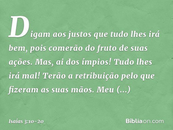 Digam aos justos que tudo lhes irá bem,
pois comerão do fruto de suas ações. Mas, ai dos ímpios!
Tudo lhes irá mal!
Terão a retribuição
pelo que fizeram as suas