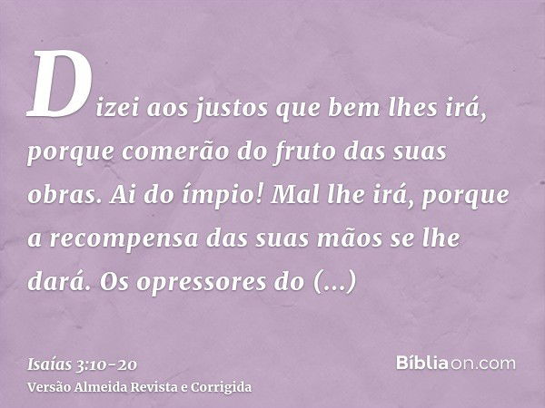 Dizei aos justos que bem lhes irá, porque comerão do fruto das suas obras.Ai do ímpio! Mal lhe irá, porque a recompensa das suas mãos se lhe dará.Os opressores 