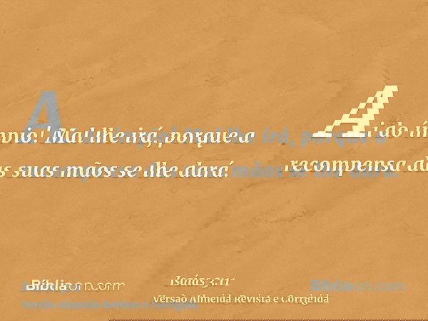 Ai do ímpio! Mal lhe irá, porque a recompensa das suas mãos se lhe dará.
