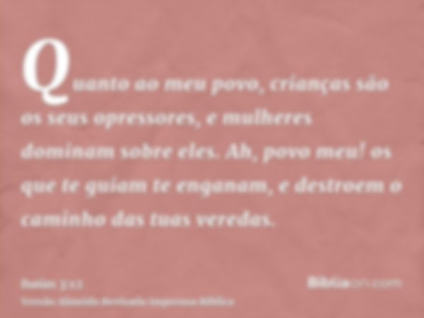 Quanto ao meu povo, crianças são os seus opressores, e mulheres dominam sobre eles. Ah, povo meu! os que te guiam te enganam, e destroem o caminho das tuas vere