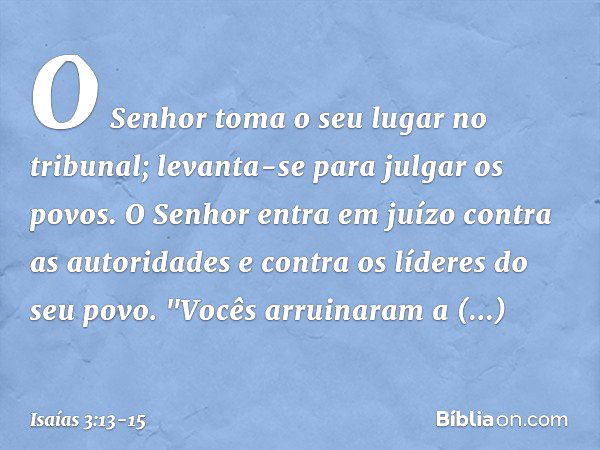 O Senhor toma o seu lugar no tribunal;
levanta-se para julgar os povos. O Senhor entra em juízo
contra as autoridades
e contra os líderes do seu povo.
"Vocês ar