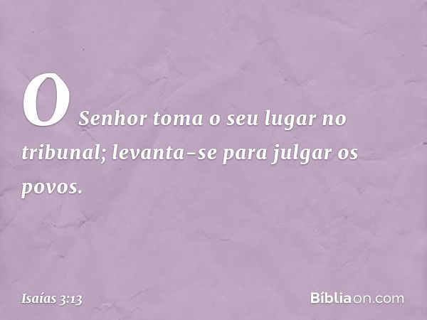 O Senhor toma o seu lugar no tribunal;
levanta-se para julgar os povos. -- Isaías 3:13