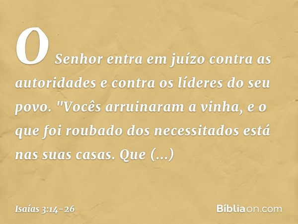 O Senhor entra em juízo
contra as autoridades
e contra os líderes do seu povo.
"Vocês arruinaram a vinha,
e o que foi roubado dos necessitados
está nas suas cas