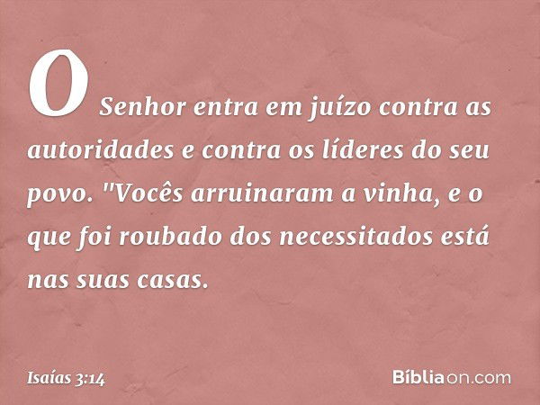 O Senhor entra em juízo
contra as autoridades
e contra os líderes do seu povo.
"Vocês arruinaram a vinha,
e o que foi roubado dos necessitados
está nas suas cas