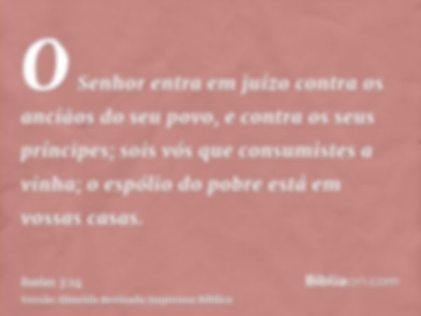 O Senhor entra em juízo contra os anciãos do seu povo, e contra os seus príncipes; sois vós que consumistes a vinha; o espólio do pobre está em vossas casas.