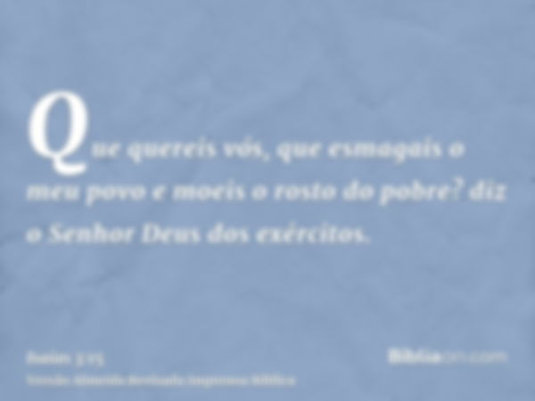 Que quereis vós, que esmagais o meu povo e moeis o rosto do pobre? diz o Senhor Deus dos exércitos.