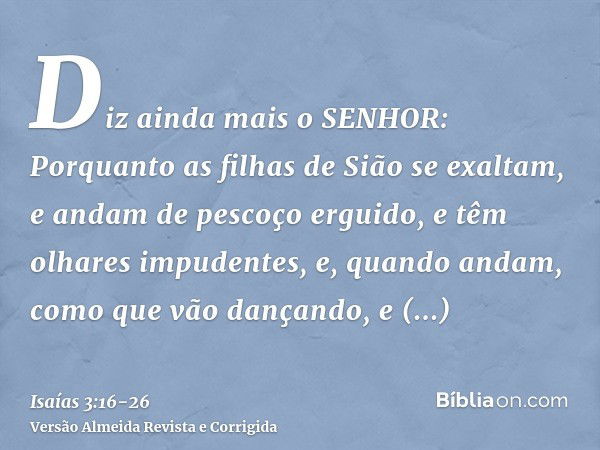 Diz ainda mais o SENHOR: Porquanto as filhas de Sião se exaltam, e andam de pescoço erguido, e têm olhares impudentes, e, quando andam, como que vão dançando, e