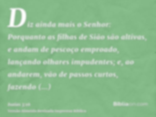 Diz ainda mais o Senhor: Porquanto as filhas de Sião são altivas, e andam de pescoço emproado, lançando olhares impudentes; e, ao andarem, vão de passos curtos,