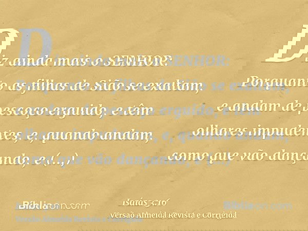 Diz ainda mais o SENHOR: Porquanto as filhas de Sião se exaltam, e andam de pescoço erguido, e têm olhares impudentes, e, quando andam, como que vão dançando, e
