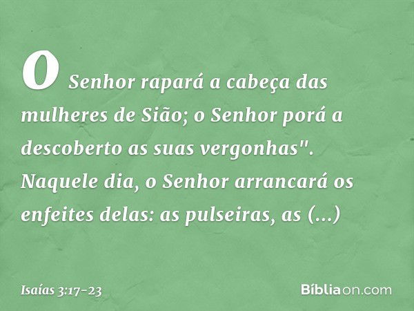 o Senhor rapará a cabeça
das mulheres de Sião;
o Senhor porá a descoberto
as suas vergonhas". Naquele dia, o Senhor arrancará os enfeites delas: as pulseiras, a