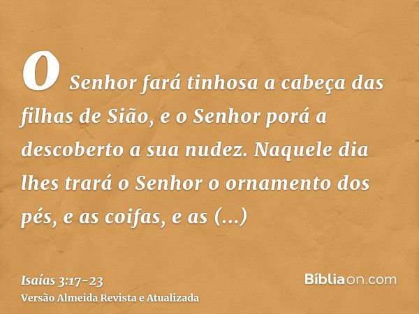 o Senhor fará tinhosa a cabeça das filhas de Sião, e o Senhor porá a descoberto a sua nudez.Naquele dia lhes trará o Senhor o ornamento dos pés, e as coifas, e 