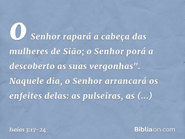 o Senhor rapará a cabeça
das mulheres de Sião;
o Senhor porá a descoberto
as suas vergonhas". Naquele dia, o Senhor arrancará os enfeites delas: as pulseiras, a