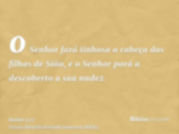 o Senhor fará tinhosa a cabeça das filhas de Sião, e o Senhor porá a descoberto a sua nudez.