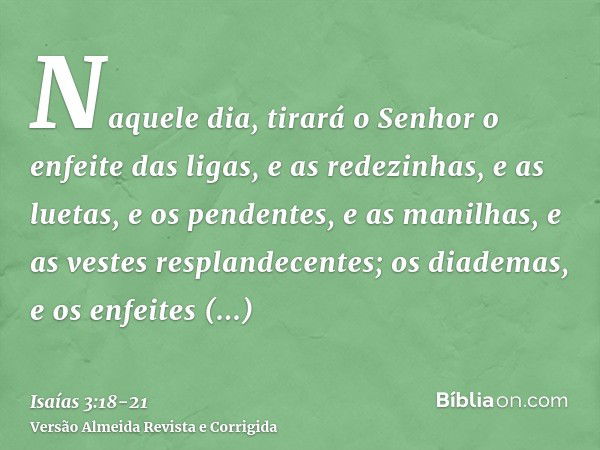 Naquele dia, tirará o Senhor o enfeite das ligas, e as redezinhas, e as luetas,e os pendentes, e as manilhas, e as vestes resplandecentes;os diademas, e os enfe