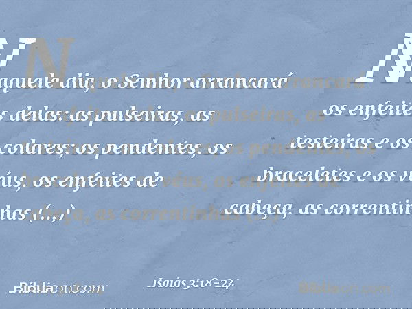 Naquele dia, o Senhor arrancará os enfeites delas: as pulseiras, as testeiras e os colares; os pendentes, os braceletes e os véus, os enfeites de cabeça, as cor