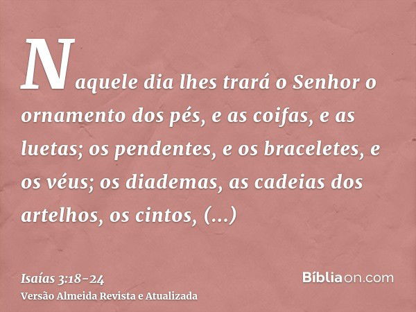 Naquele dia lhes trará o Senhor o ornamento dos pés, e as coifas, e as luetas;os pendentes, e os braceletes, e os véus;os diademas, as cadeias dos artelhos, os 