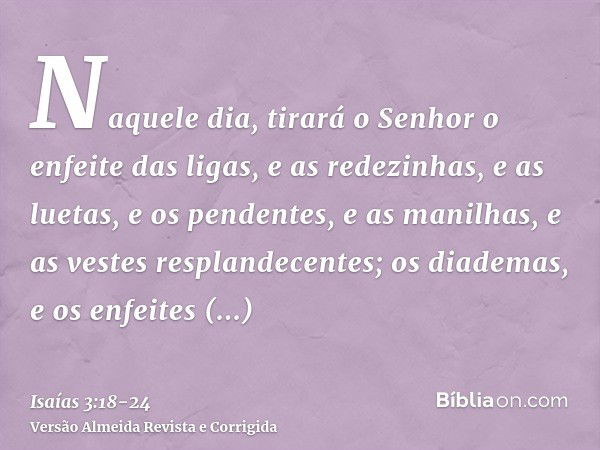 Naquele dia, tirará o Senhor o enfeite das ligas, e as redezinhas, e as luetas,e os pendentes, e as manilhas, e as vestes resplandecentes;os diademas, e os enfe