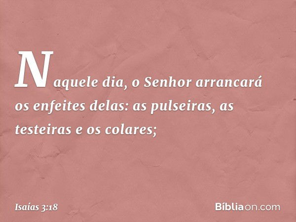 Naquele dia, o Senhor arrancará os enfeites delas: as pulseiras, as testeiras e os colares; -- Isaías 3:18