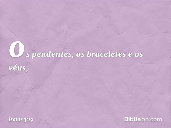 os pendentes, os braceletes e os véus, -- Isaías 3:19